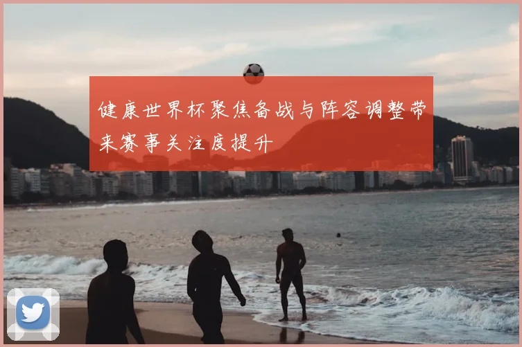 健康世界杯聚焦备战与阵容调整带来赛事关注度提升